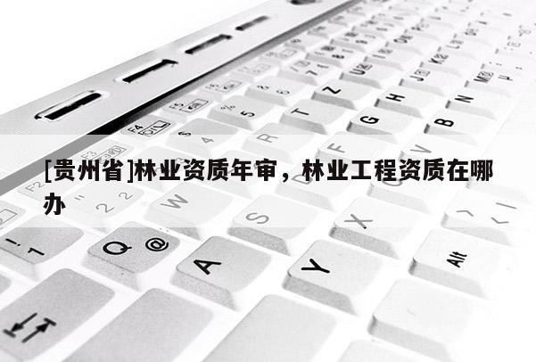 [貴州省]林業資質年審，林業工程資質在哪辦