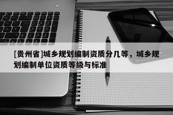[貴州省]城鄉(xiāng)規(guī)劃編制資質(zhì)分幾等，城鄉(xiāng)規(guī)劃編制單位資質(zhì)等級(jí)與標(biāo)準(zhǔn)
