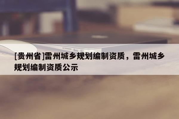 [貴州省]雷州城鄉(xiāng)規(guī)劃編制資質，雷州城鄉(xiāng)規(guī)劃編制資質公示