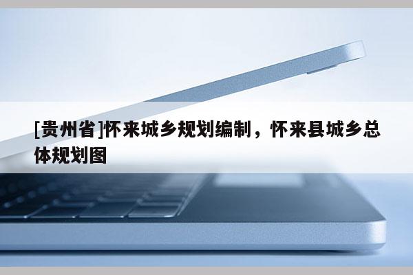 [貴州省]懷來城鄉(xiāng)規(guī)劃編制，懷來縣城鄉(xiāng)總體規(guī)劃圖