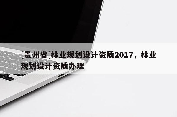 [貴州省]林業規劃設計資質2017，林業規劃設計資質辦理