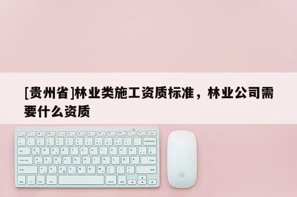 [貴州省]林業(yè)類施工資質(zhì)標(biāo)準(zhǔn)，林業(yè)公司需要什么資質(zhì)