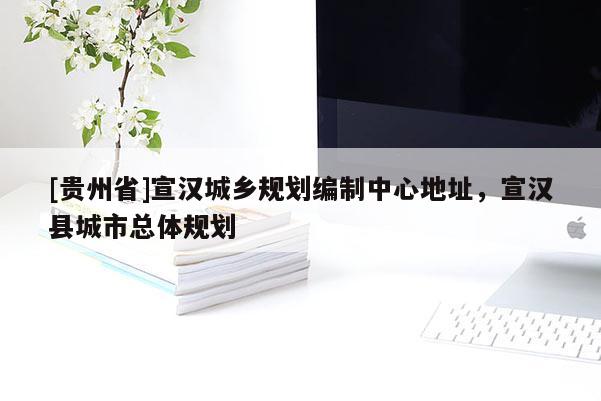 [貴州省]宣漢城鄉規劃編制中心地址，宣漢縣城市總體規劃