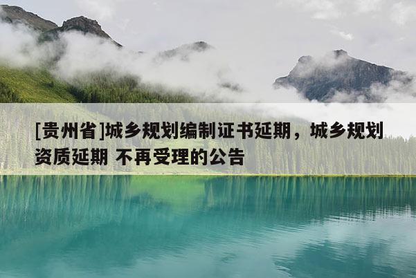 [貴州省]城鄉規劃編制證書延期，城鄉規劃資質延期 不再受理的公告