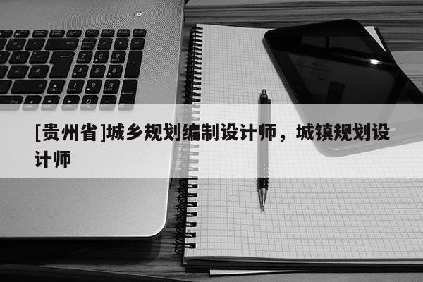 [貴州省]城鄉(xiāng)規(guī)劃編制設(shè)計(jì)師，城鎮(zhèn)規(guī)劃設(shè)計(jì)師