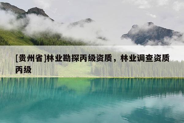 [貴州省]林業(yè)勘探丙級資質(zhì)，林業(yè)調(diào)查資質(zhì)丙級