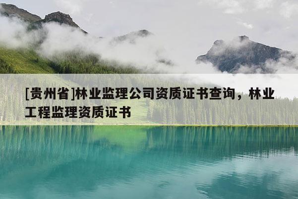 [貴州省]林業監理公司資質證書查詢，林業工程監理資質證書