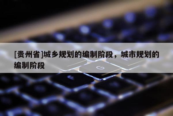 [貴州省]城鄉(xiāng)規(guī)劃的編制階段，城市規(guī)劃的編制階段