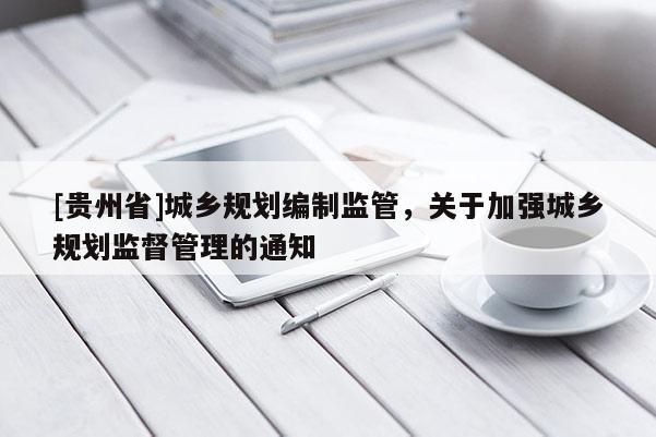 [貴州省]城鄉(xiāng)規(guī)劃編制監(jiān)管，關(guān)于加強城鄉(xiāng)規(guī)劃監(jiān)督管理的通知