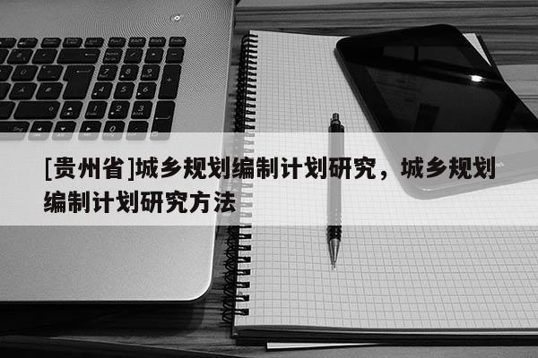 [貴州省]城鄉(xiāng)規(guī)劃編制計劃研究，城鄉(xiāng)規(guī)劃編制計劃研究方法