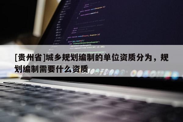 [貴州省]城鄉規劃編制的單位資質分為，規劃編制需要什么資質