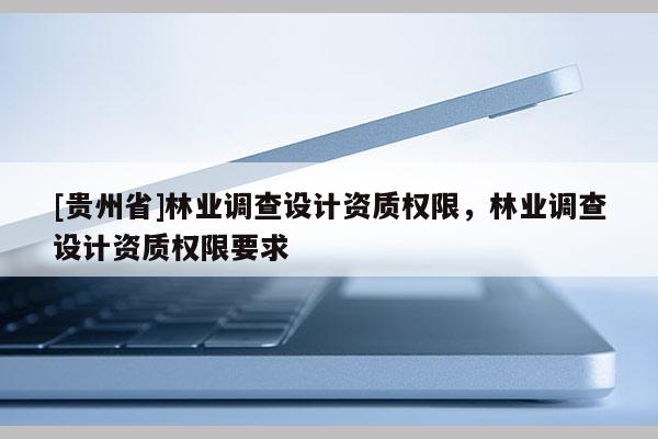 [貴州省]林業(yè)調(diào)查設(shè)計資質(zhì)權(quán)限，林業(yè)調(diào)查設(shè)計資質(zhì)權(quán)限要求