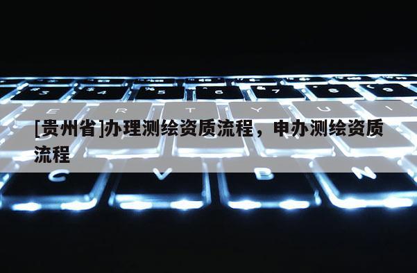 [貴州省]辦理測(cè)繪資質(zhì)流程，申辦測(cè)繪資質(zhì)流程
