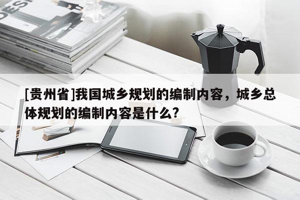[貴州省]我國城鄉規劃的編制內容，城鄉總體規劃的編制內容是什么?