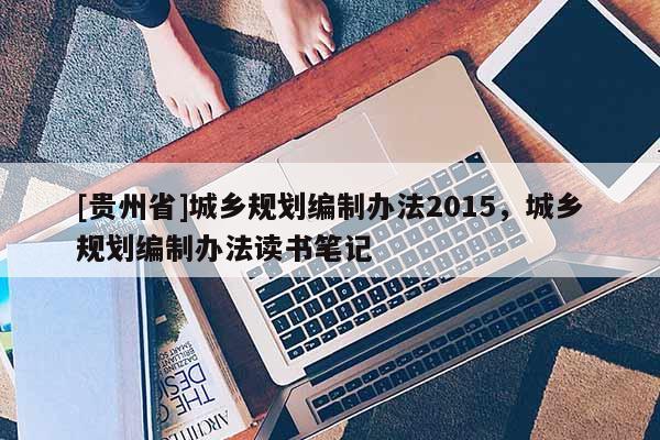 [貴州省]城鄉(xiāng)規(guī)劃編制辦法2015，城鄉(xiāng)規(guī)劃編制辦法讀書筆記