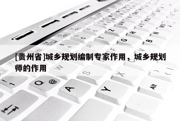 [貴州省]城鄉(xiāng)規(guī)劃編制專家作用，城鄉(xiāng)規(guī)劃師的作用
