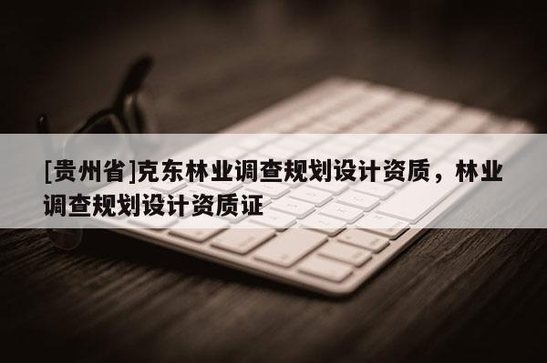 [貴州省]克東林業調查規劃設計資質，林業調查規劃設計資質證