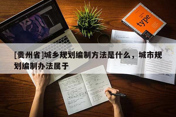 [貴州省]城鄉規劃編制方法是什么，城市規劃編制辦法屬于