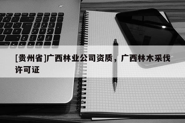[貴州省]廣西林業(yè)公司資質(zhì)，廣西林木采伐許可證