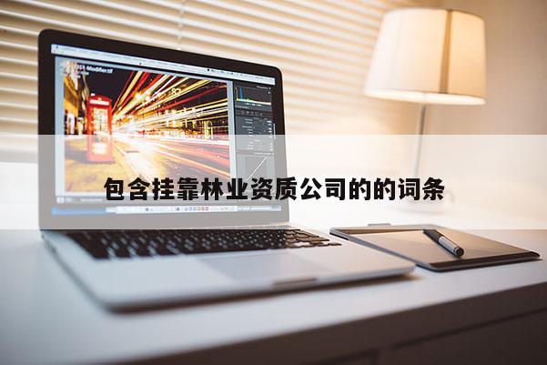 包含掛靠林業(yè)資質(zhì)公司的的詞條