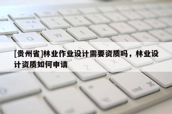 [貴州省]林業作業設計需要資質嗎，林業設計資質如何申請