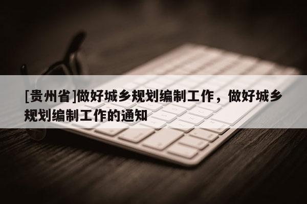 [貴州省]做好城鄉規劃編制工作，做好城鄉規劃編制工作的通知