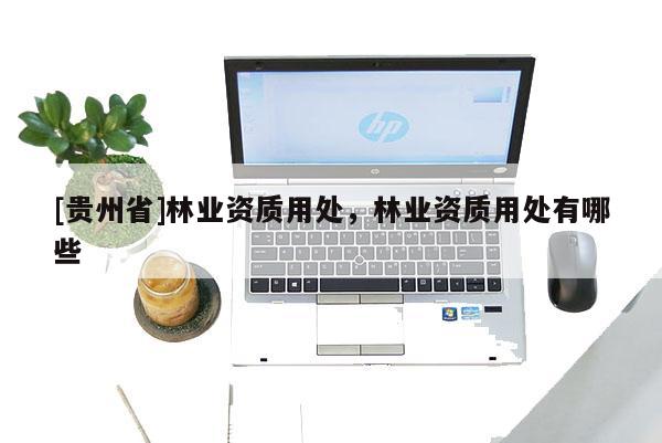 [貴州省]林業資質用處，林業資質用處有哪些