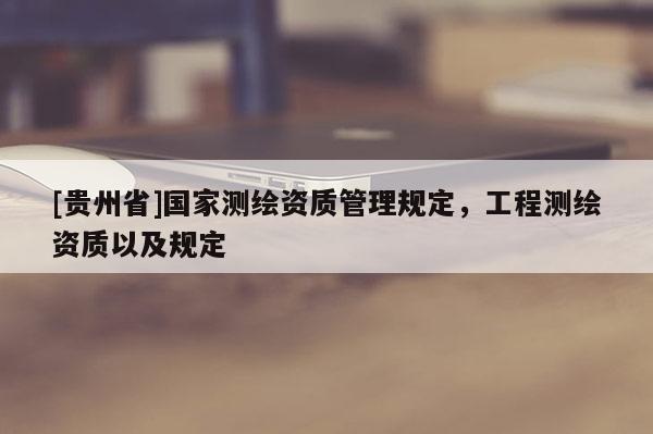[貴州省]國家測繪資質(zhì)管理規(guī)定，工程測繪資質(zhì)以及規(guī)定