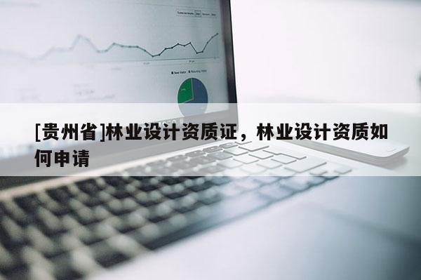 [貴州省]林業設計資質證，林業設計資質如何申請