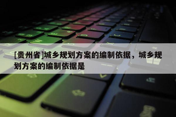 [貴州省]城鄉(xiāng)規(guī)劃方案的編制依據(jù)，城鄉(xiāng)規(guī)劃方案的編制依據(jù)是