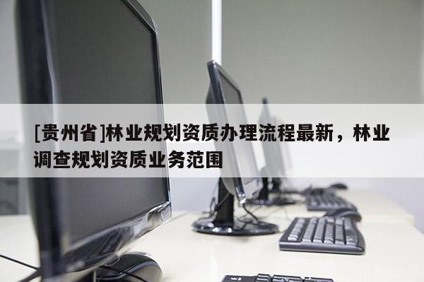 [貴州省]林業規劃資質辦理流程最新，林業調查規劃資質業務范圍