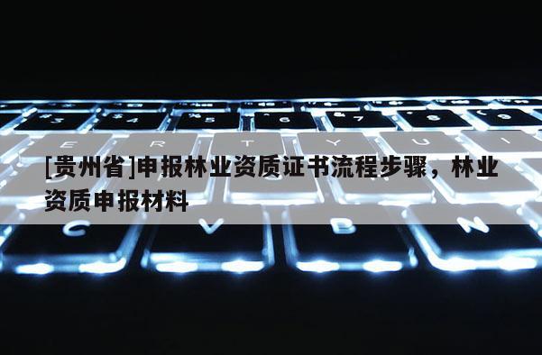 [貴州省]申報林業(yè)資質(zhì)證書流程步驟，林業(yè)資質(zhì)申報材料