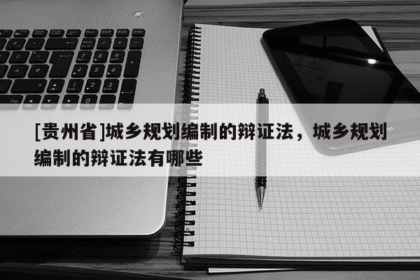 [貴州省]城鄉(xiāng)規(guī)劃編制的辯證法，城鄉(xiāng)規(guī)劃編制的辯證法有哪些