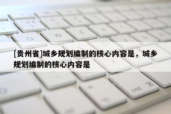 [貴州省]城鄉(xiāng)規(guī)劃編制的核心內(nèi)容是，城鄉(xiāng)規(guī)劃編制的核心內(nèi)容是