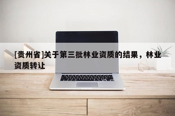 [貴州省]關于第三批林業資質的結果，林業資質轉讓
