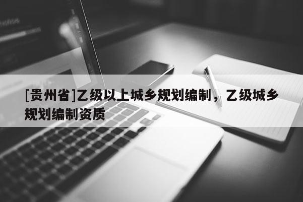 [貴州省]乙級以上城鄉(xiāng)規(guī)劃編制，乙級城鄉(xiāng)規(guī)劃編制資質(zhì)