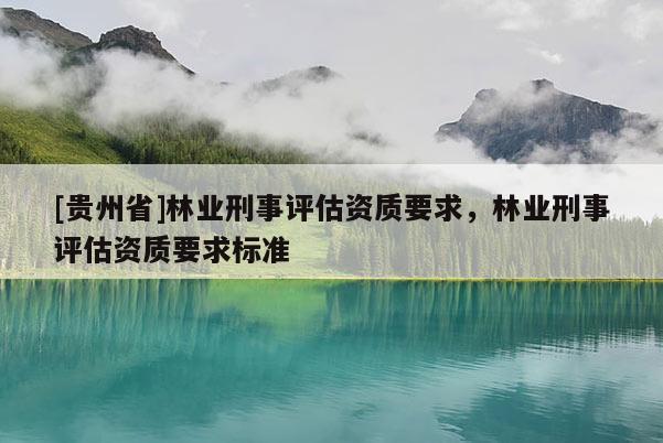 [貴州省]林業刑事評估資質要求，林業刑事評估資質要求標準