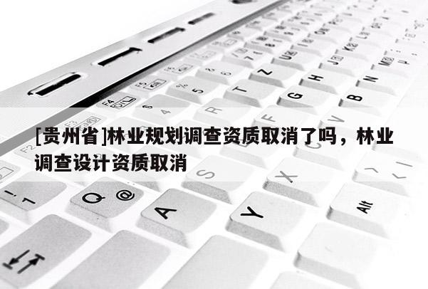 [貴州省]林業(yè)規(guī)劃調(diào)查資質(zhì)取消了嗎，林業(yè)調(diào)查設(shè)計(jì)資質(zhì)取消