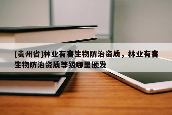 [貴州省]林業有害生物防治資質，林業有害生物防治資質等級哪里頒發