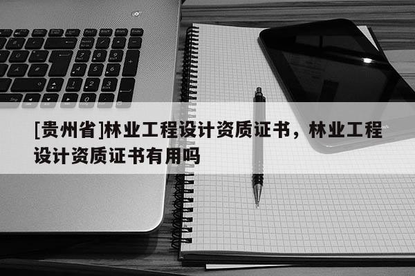 [貴州省]林業工程設計資質證書，林業工程設計資質證書有用嗎