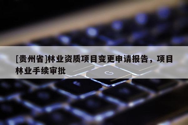 [貴州省]林業資質項目變更申請報告，項目林業手續審批