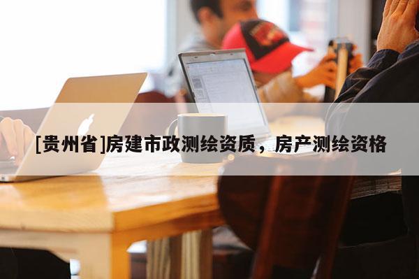 [貴州省]房建市政測繪資質，房產測繪資格