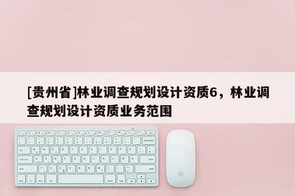 [貴州省]林業(yè)調查規(guī)劃設計資質6，林業(yè)調查規(guī)劃設計資質業(yè)務范圍