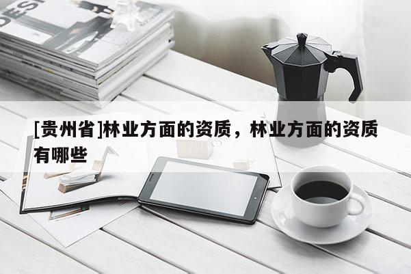 [貴州省]林業(yè)方面的資質(zhì)，林業(yè)方面的資質(zhì)有哪些