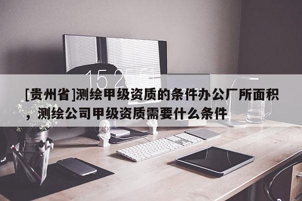 [貴州省]測繪甲級資質的條件辦公廠所面積，測繪公司甲級資質需要什么條件