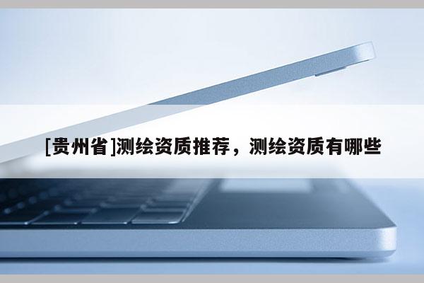 [貴州省]測繪資質(zhì)推薦，測繪資質(zhì)有哪些