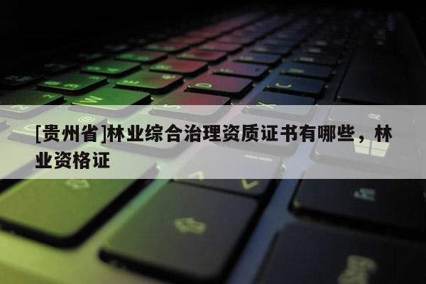 [貴州省]林業(yè)綜合治理資質證書有哪些，林業(yè)資格證