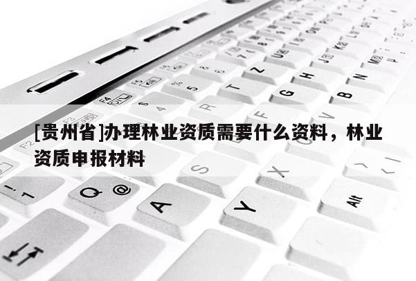 [貴州省]辦理林業資質需要什么資料，林業資質申報材料