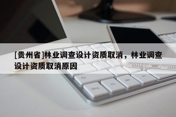 [貴州省]林業調查設計資質取消，林業調查設計資質取消原因