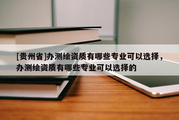 [貴州省]辦測繪資質有哪些專業可以選擇，辦測繪資質有哪些專業可以選擇的